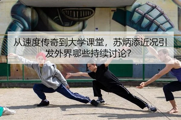 从速度传奇到大学课堂，苏炳添近况引发外界哪些持续讨论？