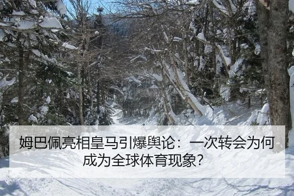 姆巴佩亮相皇马引爆舆论：一次转会为何成为全球体育现象？